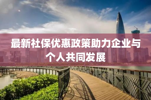 最新社保优惠政策助力企业与个人共同发展