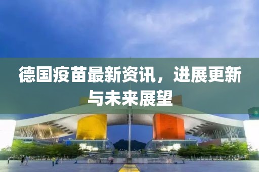 德国疫苗最新资讯，进展更新与未来展望
