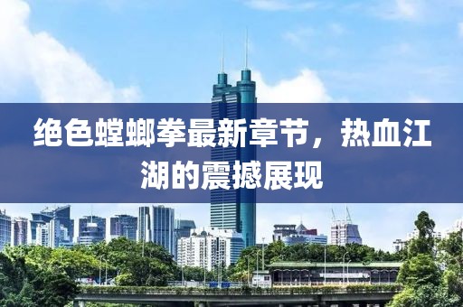 绝色螳螂拳最新章节，热血江湖的震撼展现