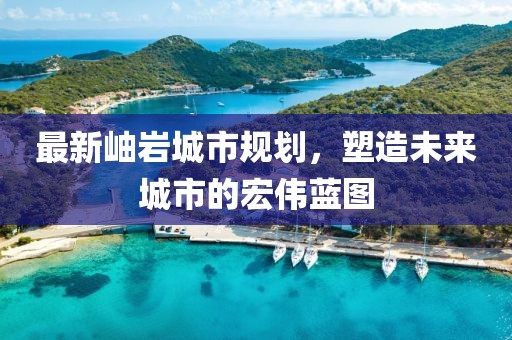 最新岫岩城市规划，塑造未来城市的宏伟蓝图