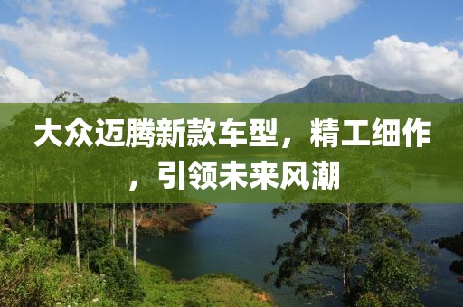 大众迈腾新款车型，精工细作，引领未来风潮