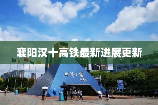 襄阳汉十高铁最新进展更新