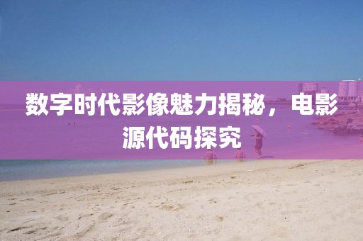 数字时代影像魅力揭秘，电影源代码探究