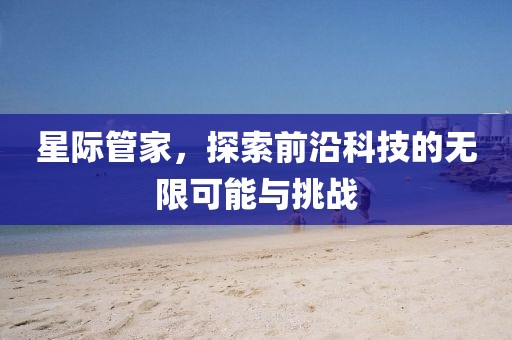 星际管家，探索前沿科技的无限可能与挑战