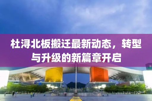 杜浔北板搬迁最新动态，转型与升级的新篇章开启