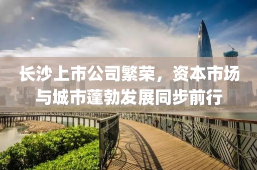 长沙上市公司繁荣，资本市场与城市蓬勃发展同步前行