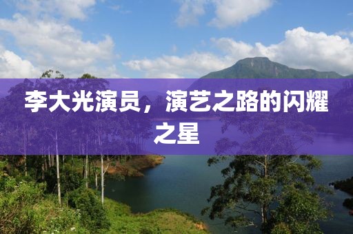李大光演员，演艺之路的闪耀之星