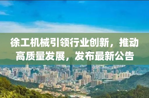 徐工机械引领行业创新，推动高质量发展，发布最新公告