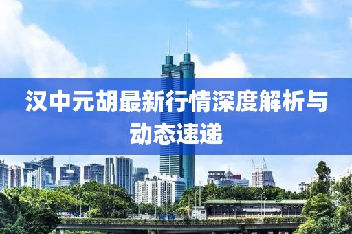 汉中元胡最新行情深度解析与动态速递