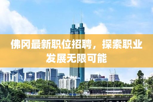 佛冈最新职位招聘，探索职业发展无限可能