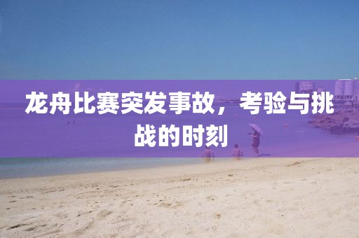 龙舟比赛突发事故，考验与挑战的时刻