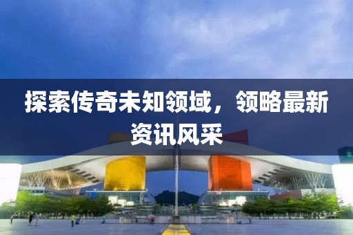 探索传奇未知领域，领略最新资讯风采