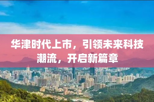 华津时代上市，引领未来科技潮流，开启新篇章
