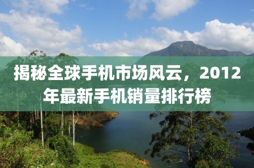 揭秘全球手机市场风云，2012年最新手机销量排行榜