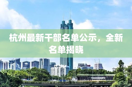 杭州最新干部名单公示，全新名单揭晓