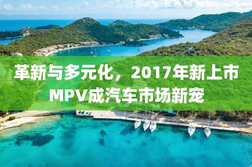 革新与多元化，2017年新上市MPV成汽车市场新宠