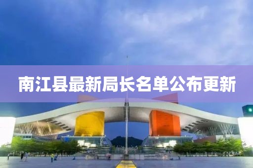 南江县最新局长名单公布更新