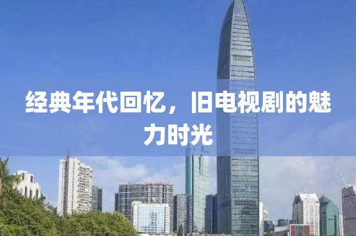 经典年代回忆，旧电视剧的魅力时光