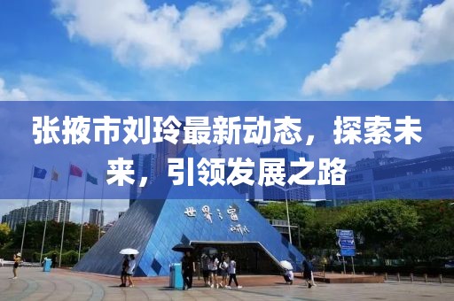 张掖市刘玲最新动态，探索未来，引领发展之路