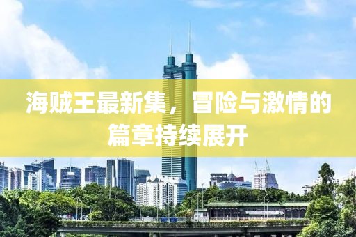 海贼王最新集，冒险与激情的篇章持续展开