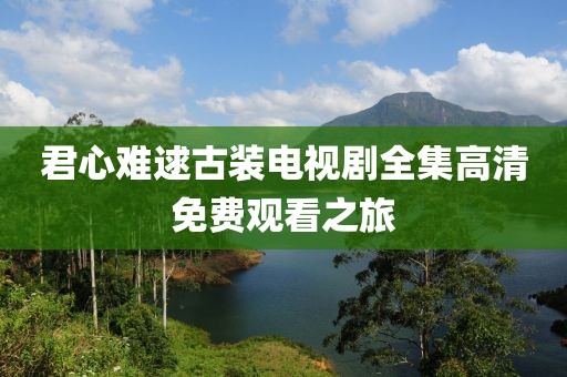 君心难逑古装电视剧全集高清免费观看之旅