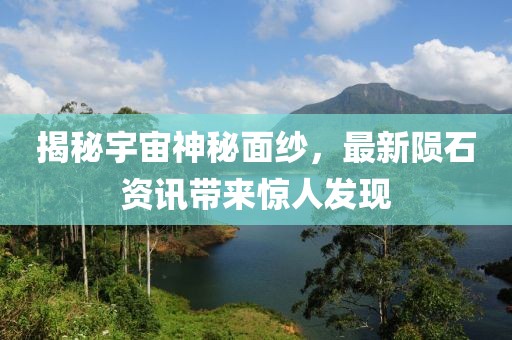 揭秘宇宙神秘面纱，最新陨石资讯带来惊人发现