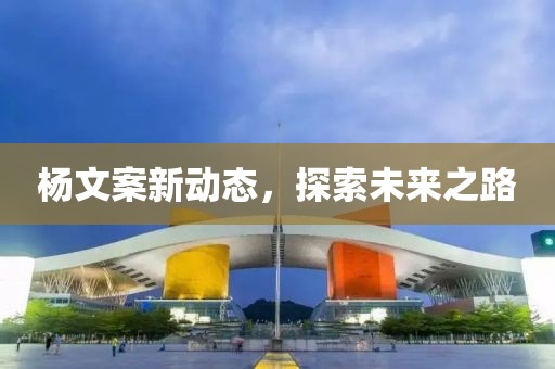 杨文案新动态，探索未来之路