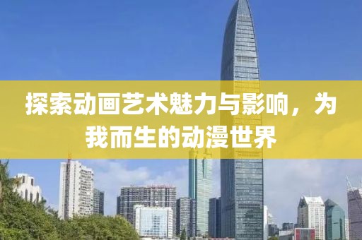 探索动画艺术魅力与影响，为我而生的动漫世界