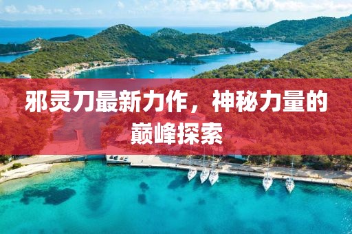 邪灵刀最新力作，神秘力量的巅峰探索