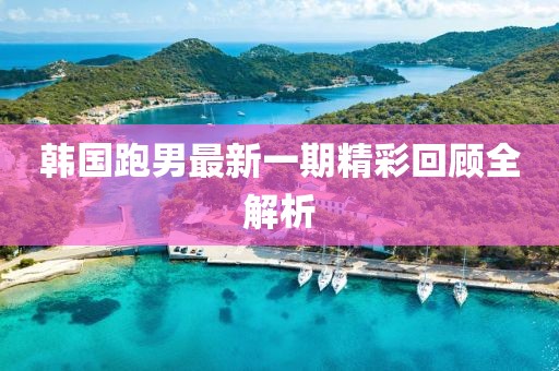 韩国跑男最新一期精彩回顾全解析