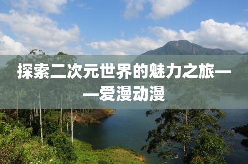 探索二次元世界的魅力之旅——爱漫动漫
