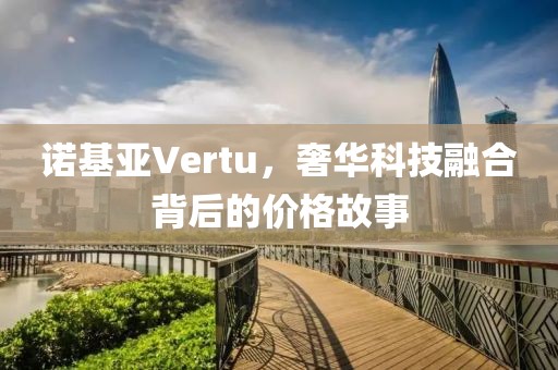 诺基亚Vertu，奢华科技融合背后的价格故事