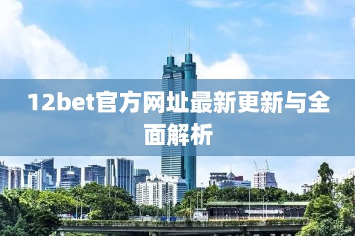 12bet官方网址最新更新与全面解析
