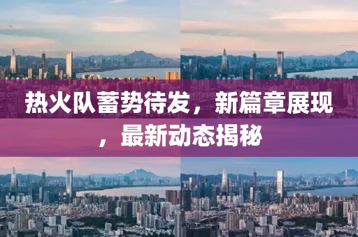 热火队蓄势待发，新篇章展现，最新动态揭秘