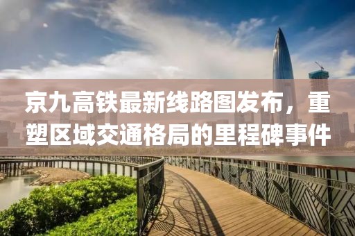 京九高铁最新线路图发布，重塑区域交通格局的里程碑事件