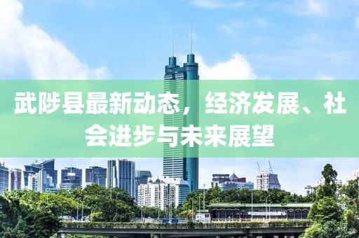 武陟县最新动态，经济发展、社会进步与未来展望