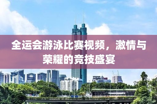 全运会游泳比赛视频，激情与荣耀的竞技盛宴