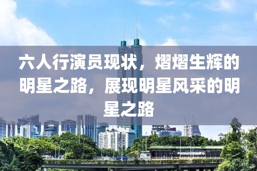 六人行演员现状，熠熠生辉的明星之路，展现明星风采的明星之路