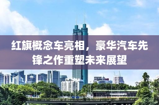 红旗概念车亮相，豪华汽车先锋之作重塑未来展望