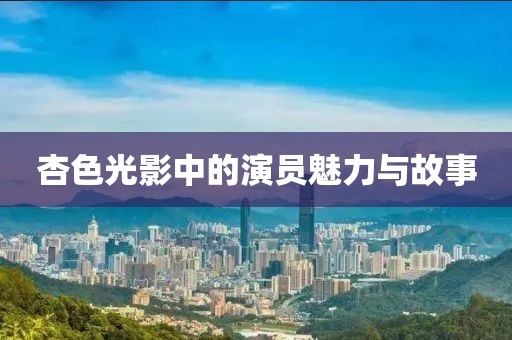 杏色光影中的演员魅力与故事