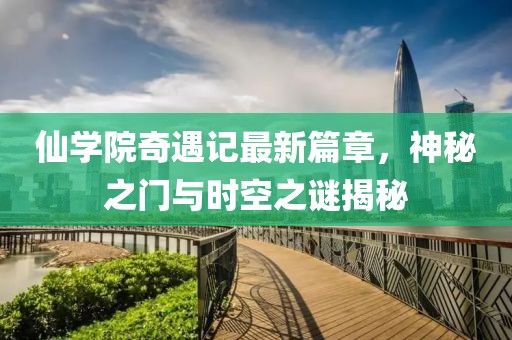 仙学院奇遇记最新篇章，神秘之门与时空之谜揭秘