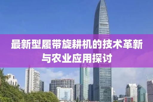 最新型履带旋耕机的技术革新与农业应用探讨