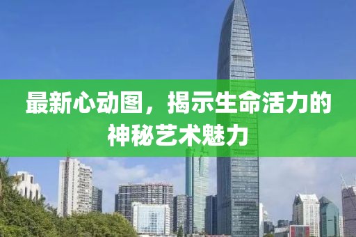最新心动图，揭示生命活力的神秘艺术魅力