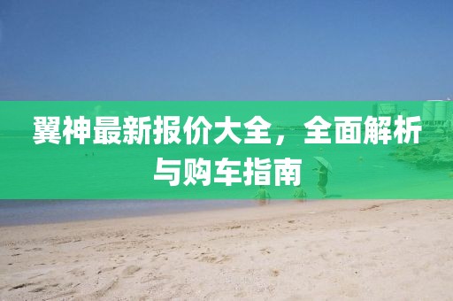 翼神最新报价大全，全面解析与购车指南