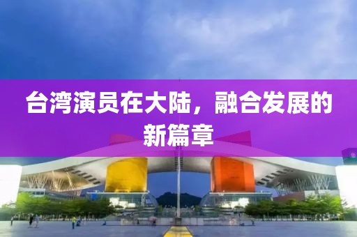 台湾演员在大陆，融合发展的新篇章