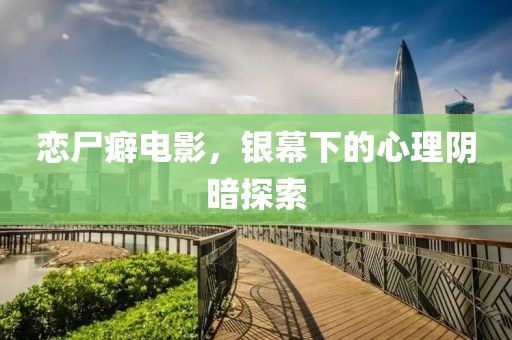恋尸癖电影，银幕下的心理阴暗探索