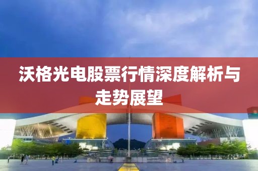 沃格光电股票行情深度解析与走势展望