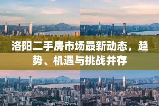 洛阳二手房市场最新动态，趋势、机遇与挑战并存