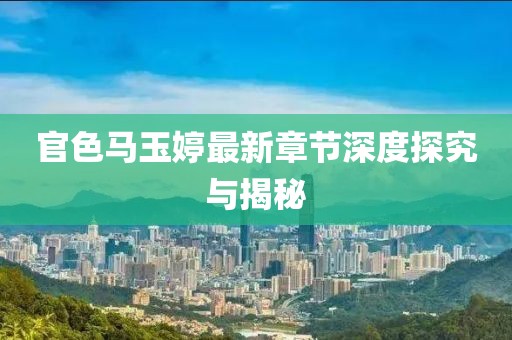 官色马玉婷最新章节深度探究与揭秘