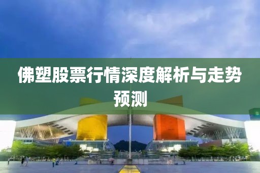 佛塑股票行情深度解析与走势预测